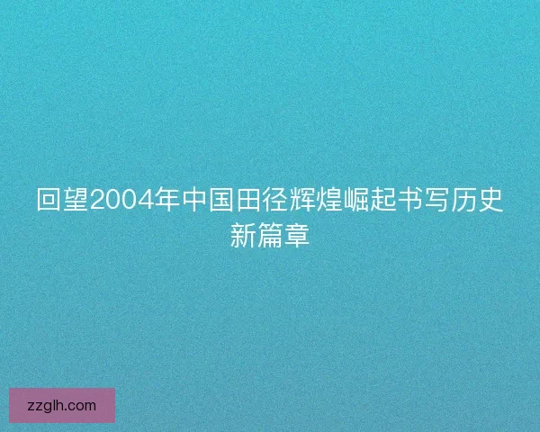 回望2004年中国田径辉煌崛起书写历史新篇章