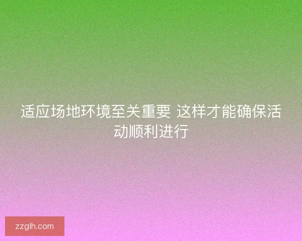 适应场地环境至关重要 这样才能确保活动顺利进行