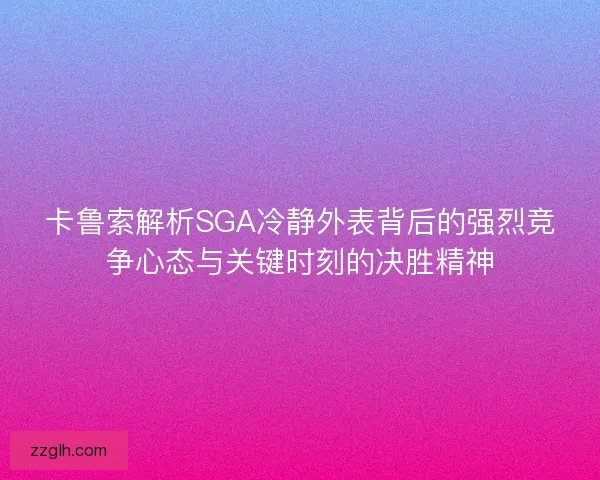 卡鲁索解析SGA冷静外表背后的强烈竞争心态与关键时刻的决胜精神