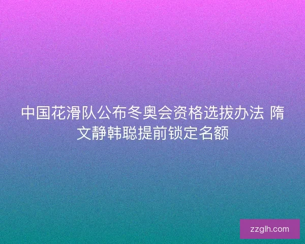 中国花滑队公布冬奥会资格选拔办法 隋文静韩聪提前锁定名额