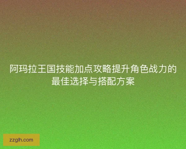 阿玛拉王国技能加点攻略提升角色战力的最佳选择与搭配方案