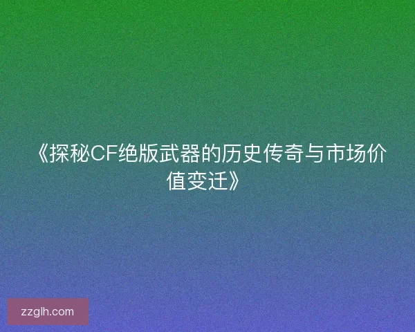 《探秘CF绝版武器的历史传奇与市场价值变迁》